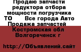 Продаю запчасти редуктора отбора мощности погрузчика ТО-30 - Все города Авто » Продажа запчастей   . Костромская обл.,Волгореченск г.